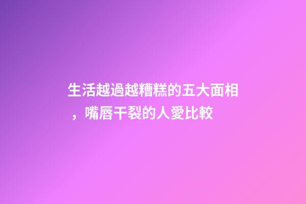 生活越過越糟糕的五大面相，嘴唇干裂的人愛比較